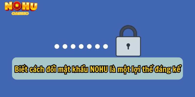 Biết cách đổi mật khẩu NOHU là một lợi thế đáng kể