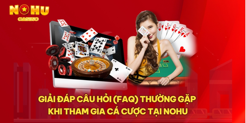 Giải đáp câu hỏi (FAQ) thường gặp khi tham gia cá cược tại NOHU