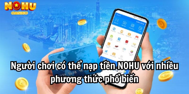 Người chơi có thể nạp tiền NOHU với nhiều phương thức phổ biến